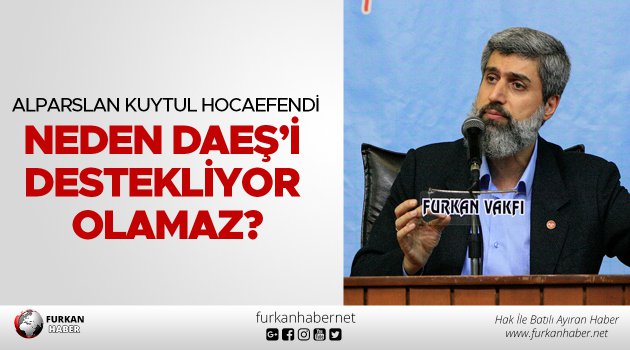 Alparslan Kuytul Hocaefendi neden DAEŞ’i destekliyor olamaz?